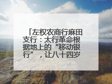 左权农商行麻田支行：太行革命根据地上的“移动银行”，让八十四岁老人笑开颜